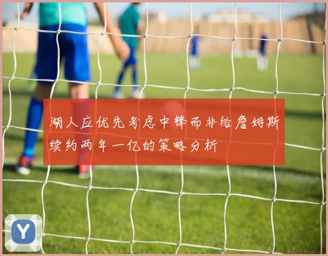 湖人应优先考虑中锋而非给詹姆斯续约两年一亿的策略分析