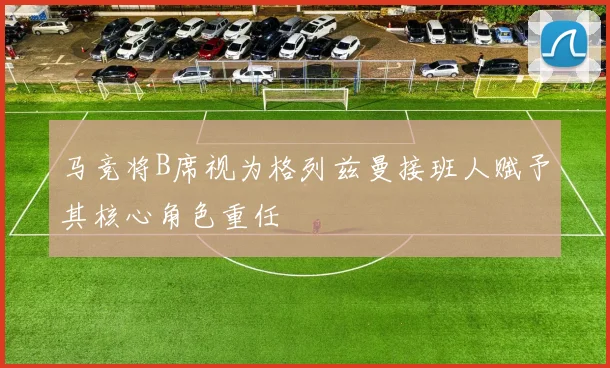 马竞将B席视为格列兹曼接班人赋予其核心角色重任