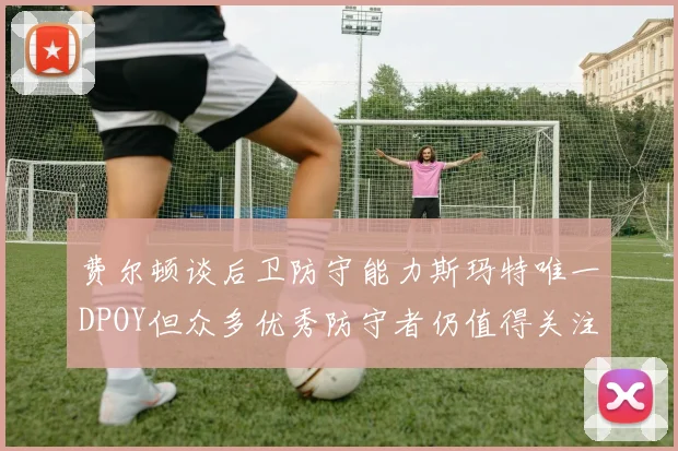 费尔顿谈后卫防守能力斯玛特唯一DPOY但众多优秀防守者仍值得关注