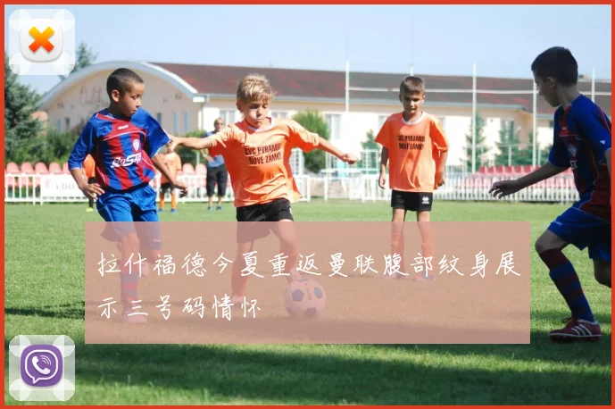 拉什福德今夏重返曼联腹部纹身展示三号码情怀