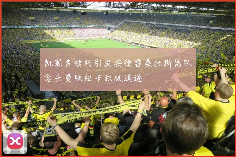 凯塞多续约引发安德雷桑托斯离队念头曼联纽卡积极追逐