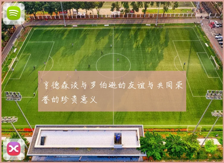 亨德森谈与罗伯逊的友谊与共同荣誉的珍贵意义