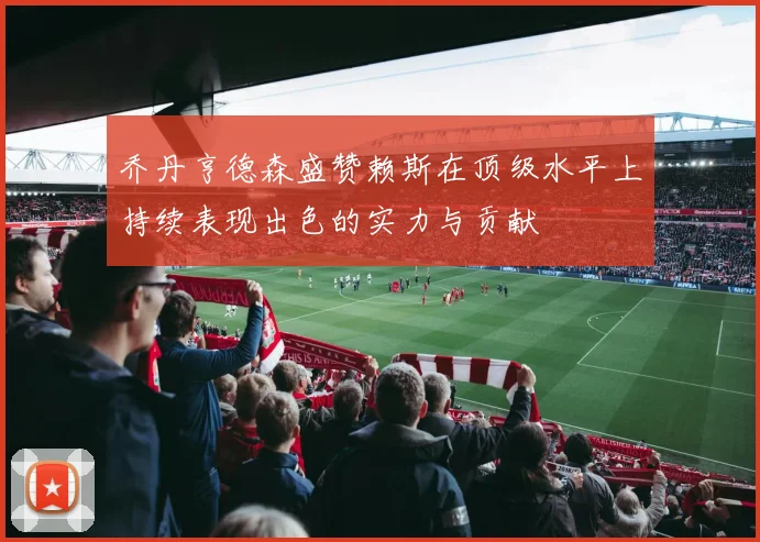 乔丹亨德森盛赞赖斯在顶级水平上持续表现出色的实力与贡献
