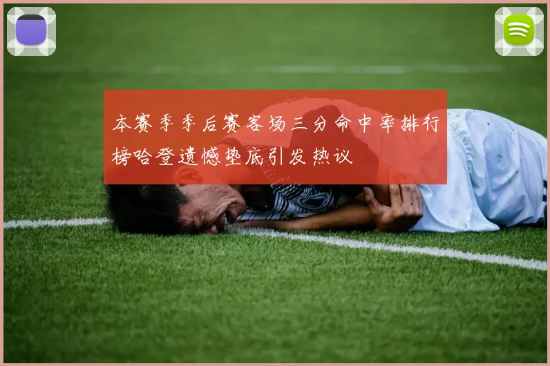 本赛季季后赛客场三分命中率排行榜哈登遗憾垫底引发热议