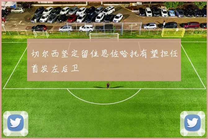 切尔西坚定留住恩佐哈托有望担任首发左后卫