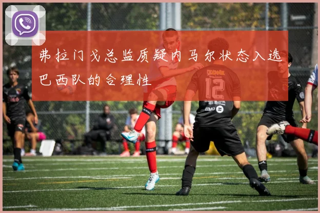 弗拉门戈总监质疑内马尔状态入选巴西队的合理性