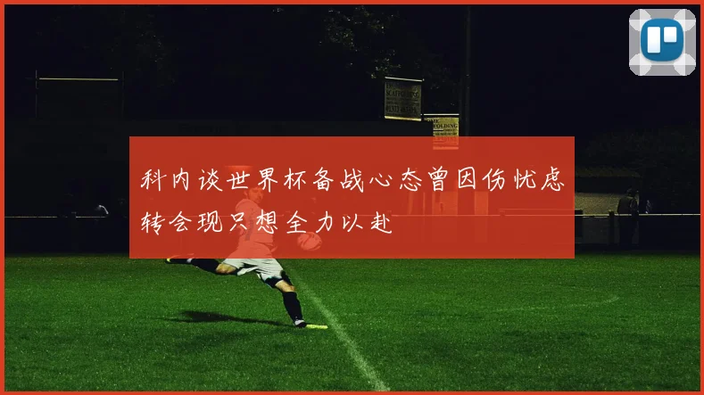 科内谈世界杯备战心态曾因伤忧虑转会现只想全力以赴