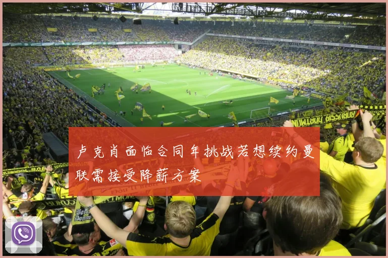 卢克肖面临合同年挑战若想续约曼联需接受降薪方案